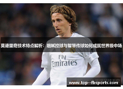 莫德里奇技术特点解析：细腻控球与智慧传球如何成就世界级中场