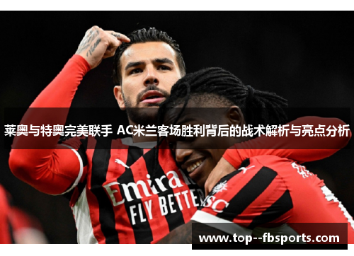 莱奥与特奥完美联手 AC米兰客场胜利背后的战术解析与亮点分析