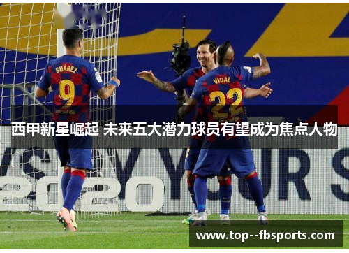 西甲新星崛起 未来五大潜力球员有望成为焦点人物 西甲新星崛起 未来五大潜力球员有望成为焦点人物