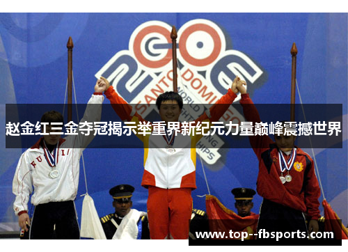 赵金红三金夺冠揭示举重界新纪元力量巅峰震撼世界 赵金红三金夺冠揭示举重界新纪元力量巅峰震撼世界