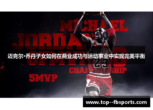 迈克尔·乔丹子女如何在商业成功与运动事业中实现完美平衡