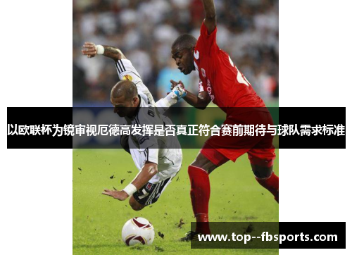 以欧联杯为镜审视厄德高发挥是否真正符合赛前期待与球队需求标准