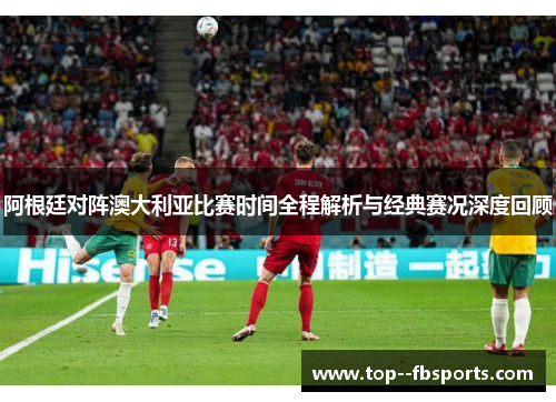 阿根廷对阵澳大利亚比赛时间全程解析与经典赛况深度回顾