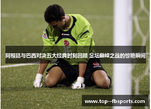 阿根廷与巴西对决五大经典时刻回顾 足坛巅峰之战的惊艳瞬间