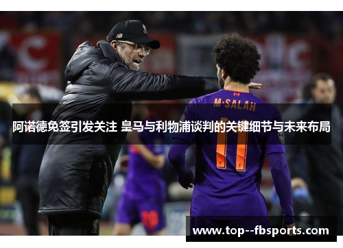阿诺德免签引发关注 皇马与利物浦谈判的关键细节与未来布局 阿诺德免签引发关注 皇马与利物浦谈判的关键细节与未来布局