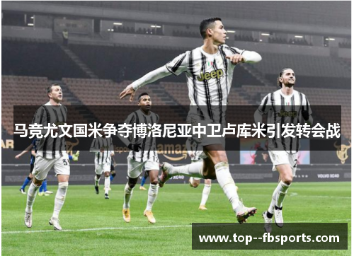 马竞尤文国米争夺博洛尼亚中卫卢库米引发转会战