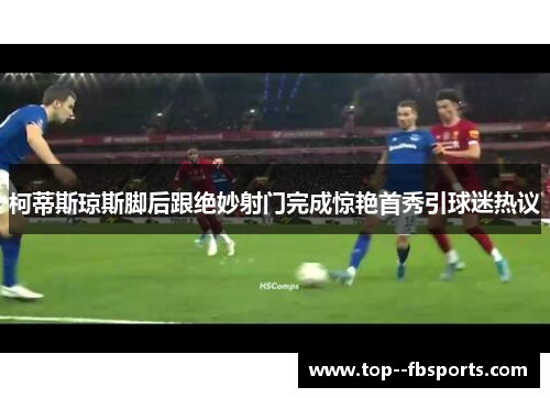 柯蒂斯琼斯脚后跟绝妙射门完成惊艳首秀引球迷热议